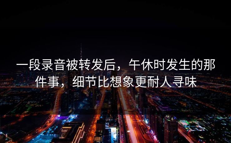 一段录音被转发后，午休时发生的那件事，细节比想象更耐人寻味