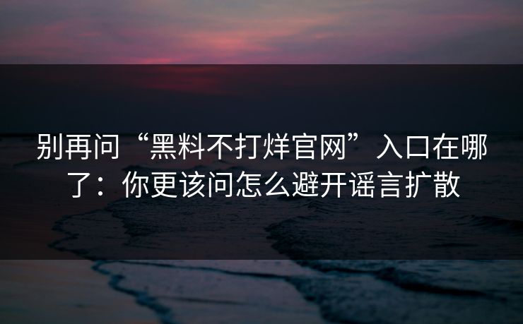 别再问“黑料不打烊官网”入口在哪了：你更该问怎么避开谣言扩散