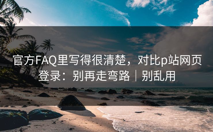 官方FAQ里写得很清楚，对比p站网页登录：别再走弯路｜别乱用