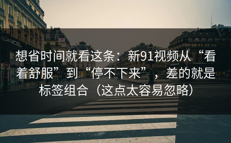 想省时间就看这条：新91视频从“看着舒服”到“停不下来”，差的就是标签组合（这点太容易忽略）