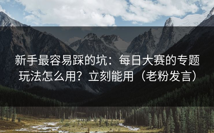 新手最容易踩的坑：每日大赛的专题玩法怎么用？立刻能用（老粉发言）