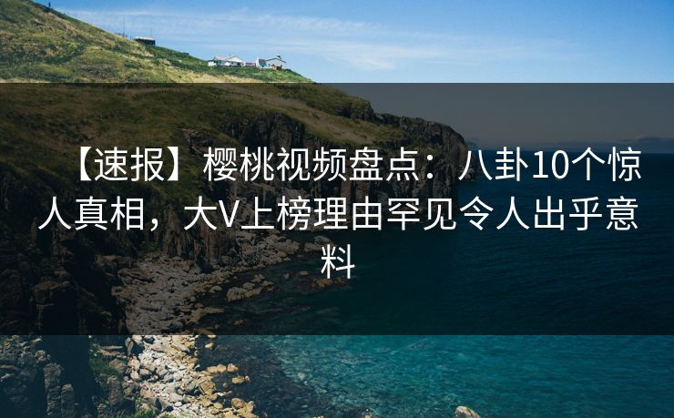 【速报】樱桃视频盘点：八卦10个惊人真相，大V上榜理由罕见令人出乎意料
