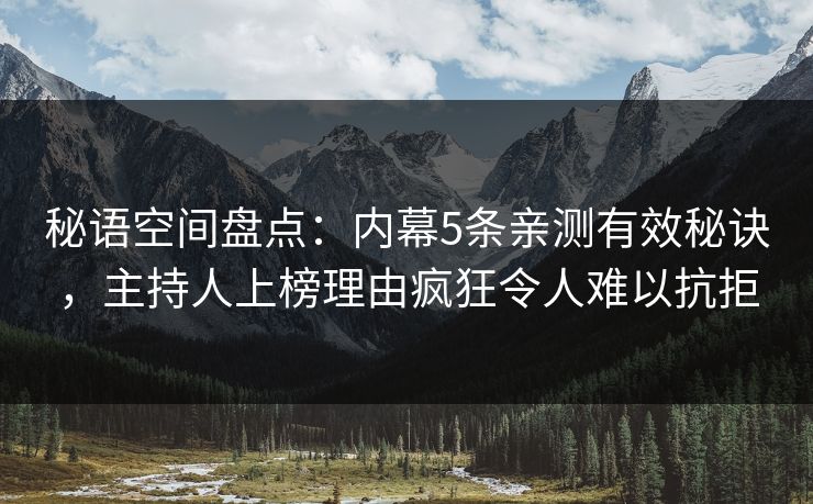 秘语空间盘点：内幕5条亲测有效秘诀，主持人上榜理由疯狂令人难以抗拒