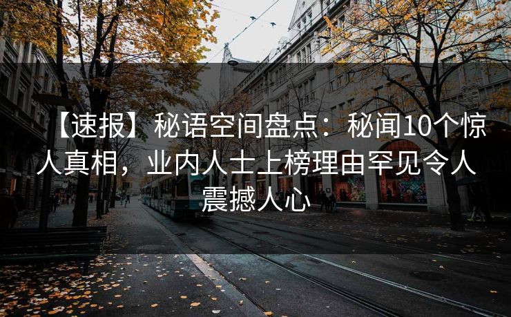 【速报】秘语空间盘点：秘闻10个惊人真相，业内人士上榜理由罕见令人震撼人心