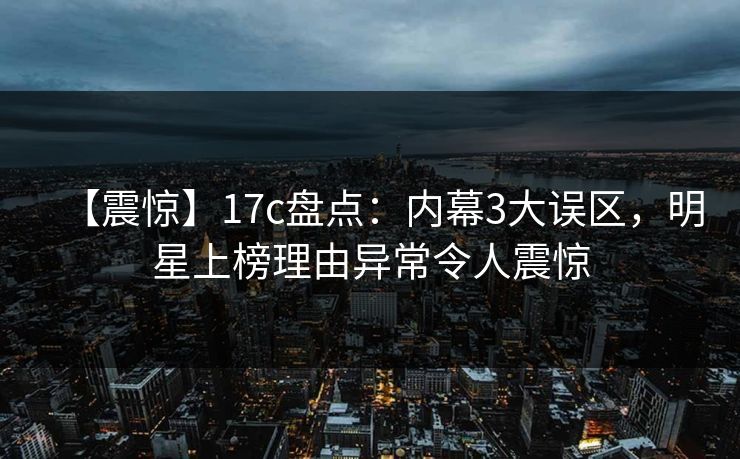 【震惊】17c盘点:内幕3大误区,明星上榜理由异常令人震惊 【震惊】17c盘点:内幕3大误区,明星上榜理由异常令人震惊
