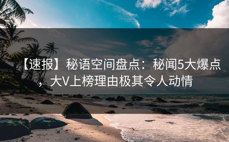 【速报】秘语空间盘点：秘闻5大爆点，大V上榜理由极其令人动情