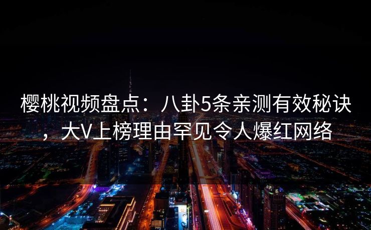 樱桃视频盘点:八卦5条亲测有效秘诀,大V上榜理由罕见令人爆红网络 樱桃视频盘点:八卦5条亲测有效秘诀,大V上榜理由罕见令人爆红网络