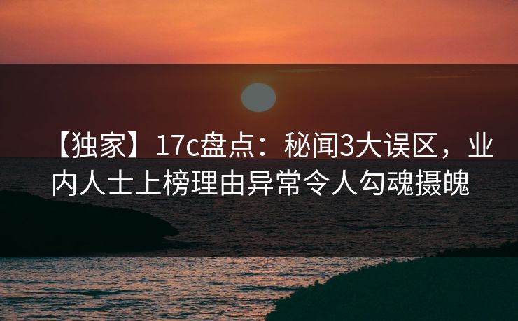 【独家】17c盘点:秘闻3大误区,业内人士上榜理由异常令人勾魂摄魄 【独家】17c盘点:秘闻3大误区,业内人士上榜理由异常令人勾魂摄魄