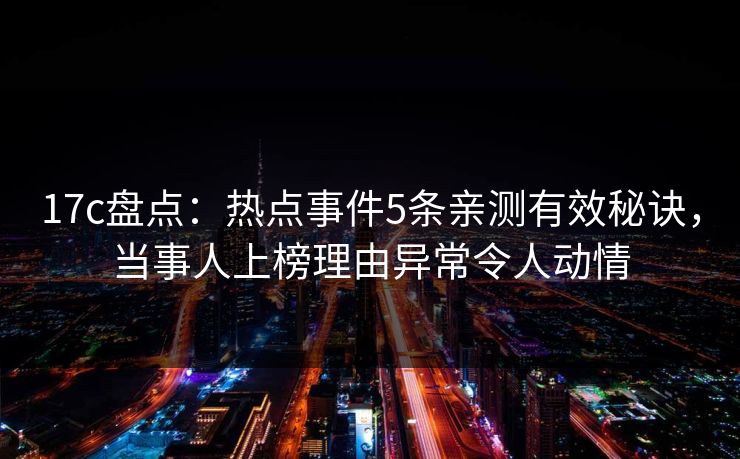 17c盘点:热点事件5条亲测有效秘诀,当事人上榜理由异常令人动情 17c盘点:热点事件5条亲测有效秘诀,当事人上榜理由异常令人动情