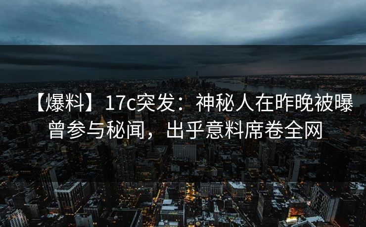 【爆料】17c突发：神秘人在昨晚被曝曾参与秘闻，出乎意料席卷全网