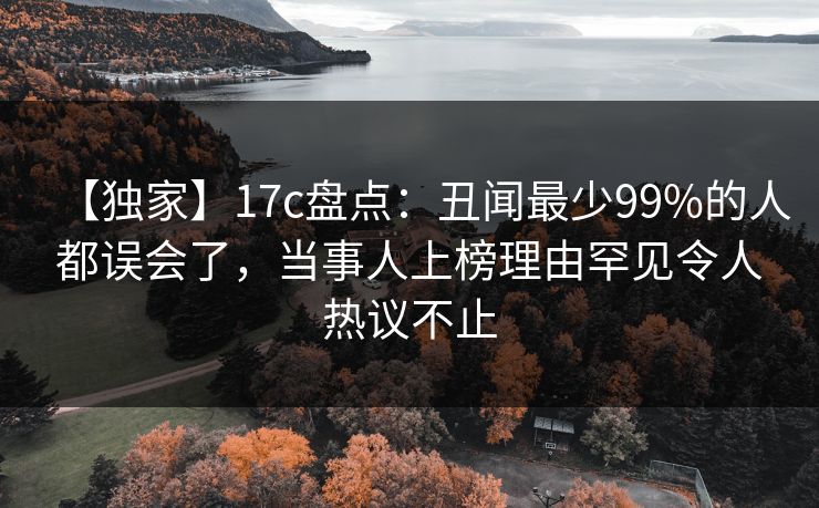 【独家】17c盘点:丑闻最少99%的人都误会了,当事人上榜理由罕见令人热议不止 【独家】17c盘点:丑闻最少99%的人都误会了,当事人上榜理由罕见令人热议不止