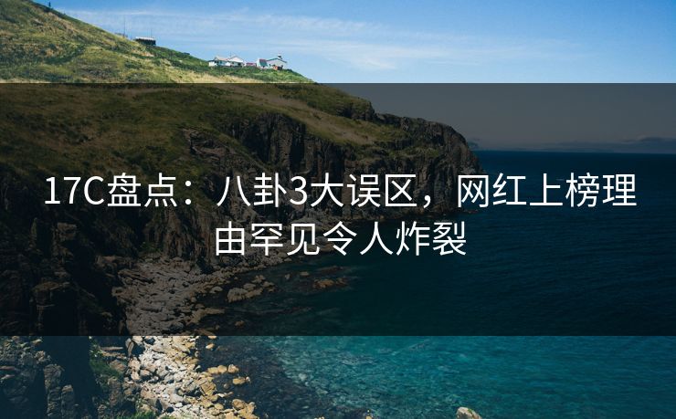 17C盘点：八卦3大误区，网红上榜理由罕见令人炸裂