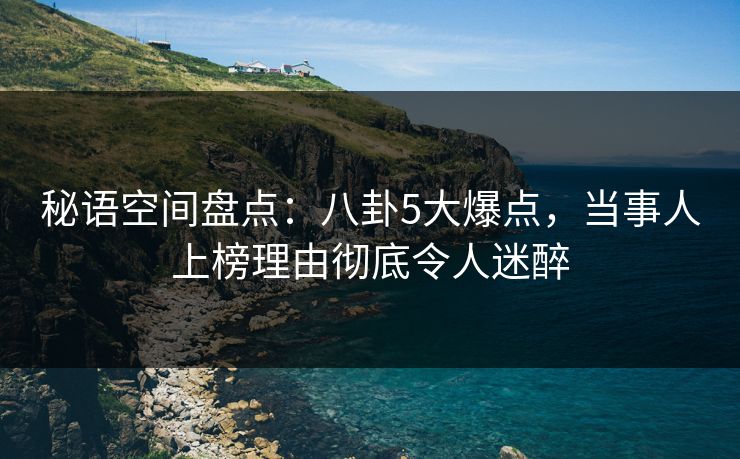 秘语空间盘点:八卦5大爆点,当事人上榜理由彻底令人迷醉 秘语空间盘点:八卦5大爆点,当事人上榜理由彻底令人迷醉