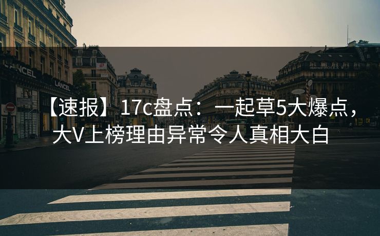 【速报】17c盘点:一起草5大爆点,大V上榜理由异常令人真相大白
