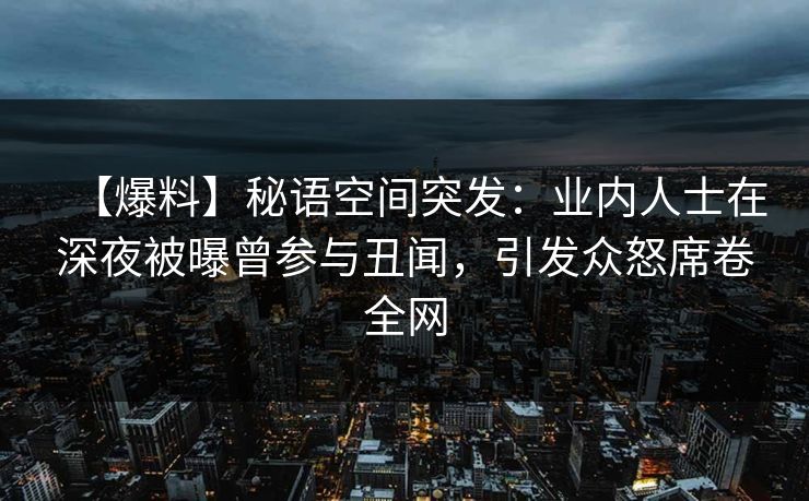 【爆料】秘语空间突发：业内人士在深夜被曝曾参与丑闻，引发众怒席卷全网