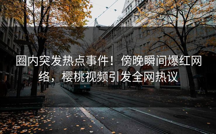 圈内突发热点事件!傍晚瞬间爆红网络,樱桃视频引发全网热议