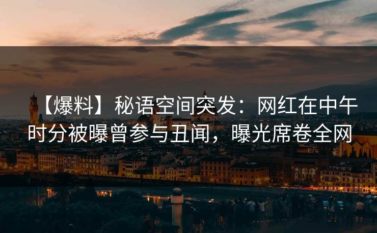 【爆料】秘语空间突发：网红在中午时分被曝曾参与丑闻，曝光席卷全网