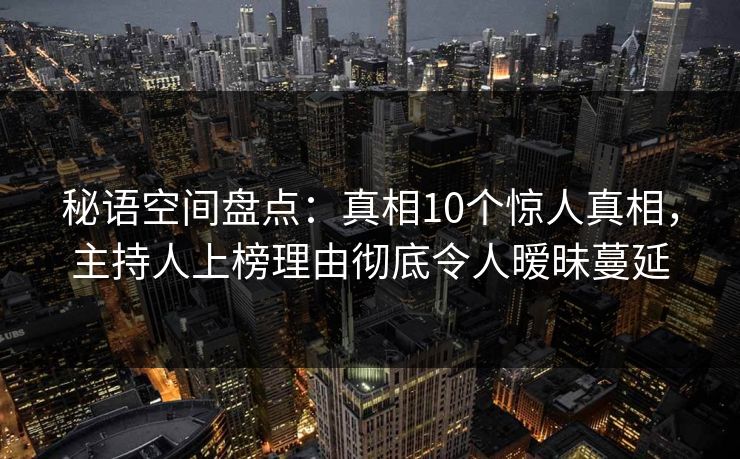 秘语空间盘点：真相10个惊人真相，主持人上榜理由彻底令人暧昧蔓延