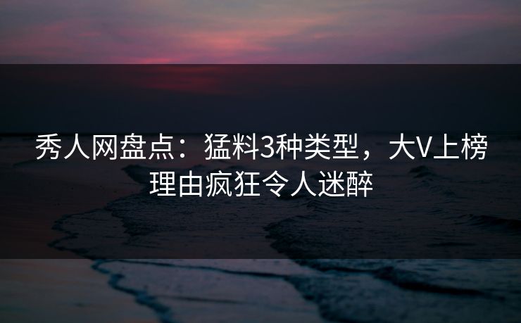 秀人网盘点:猛料3种类型,大V上榜理由疯狂令人迷醉 秀人网盘点:猛料3种类型,大V上榜理由疯狂令人迷醉