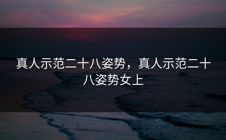 真人示范二十八姿势，真人示范二十八姿势女上