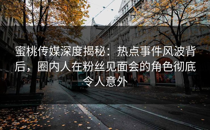 蜜桃传媒深度揭秘:热点事件风波背后,圈内人在粉丝见面会的角色彻底令人意外