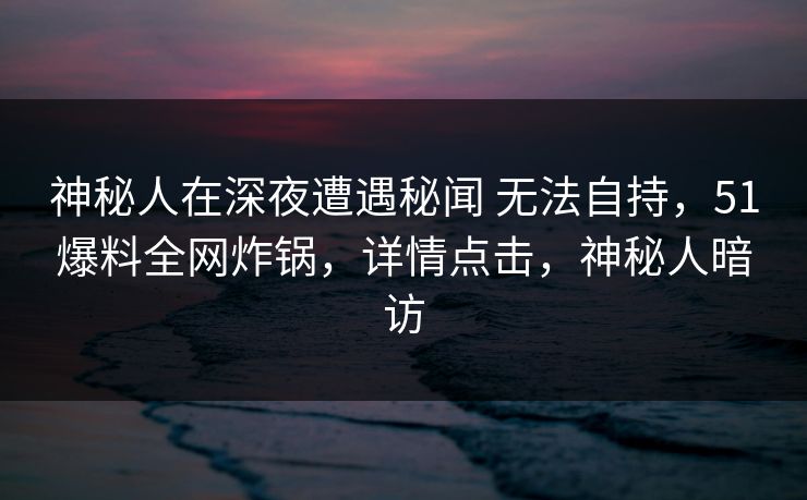 神秘人在深夜遭遇秘闻 无法自持，51爆料全网炸锅，详情点击，神秘人暗访
