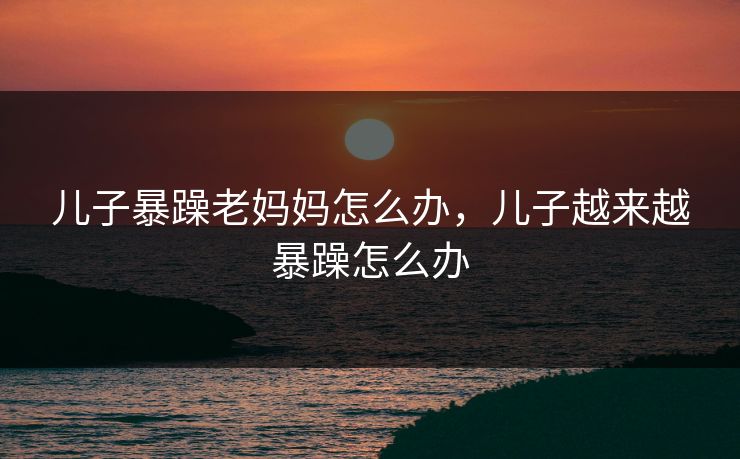 儿子暴躁老妈妈怎么办，儿子越来越暴躁怎么办