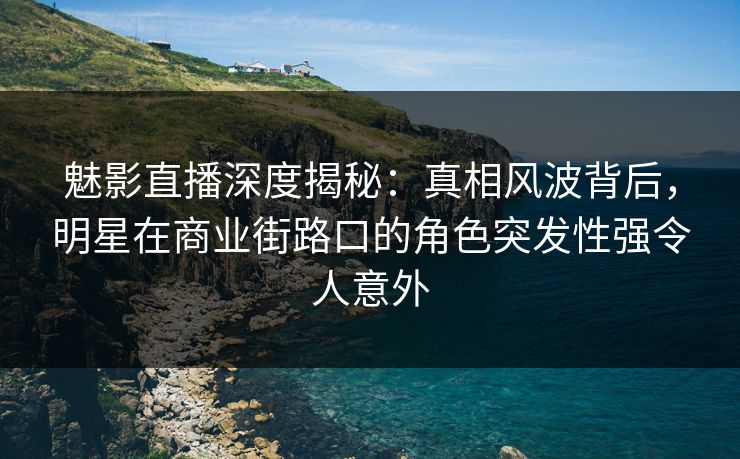 魅影直播深度揭秘：真相风波背后，明星在商业街路口的角色突发性强令人意外