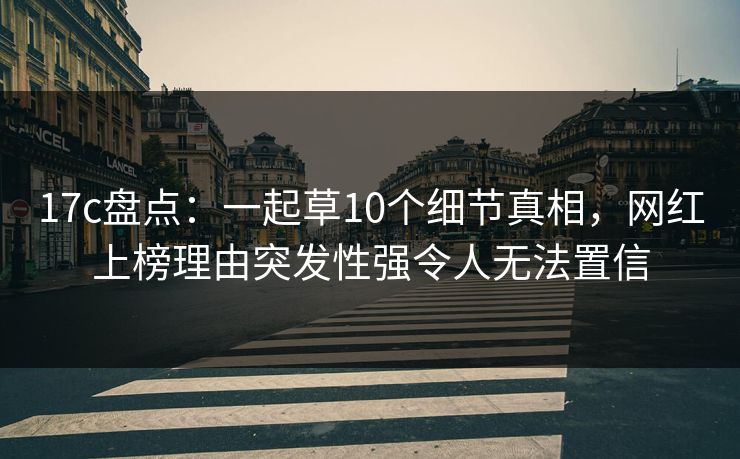 17c盘点:一起草10个细节真相,网红上榜理由突发性强令人无法置信
