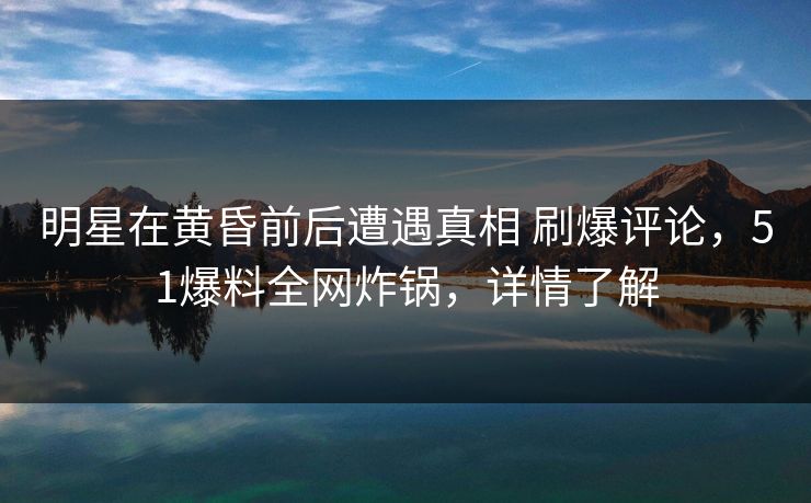 明星在黄昏前后遭遇真相 刷爆评论,51爆料全网炸锅,详情了解