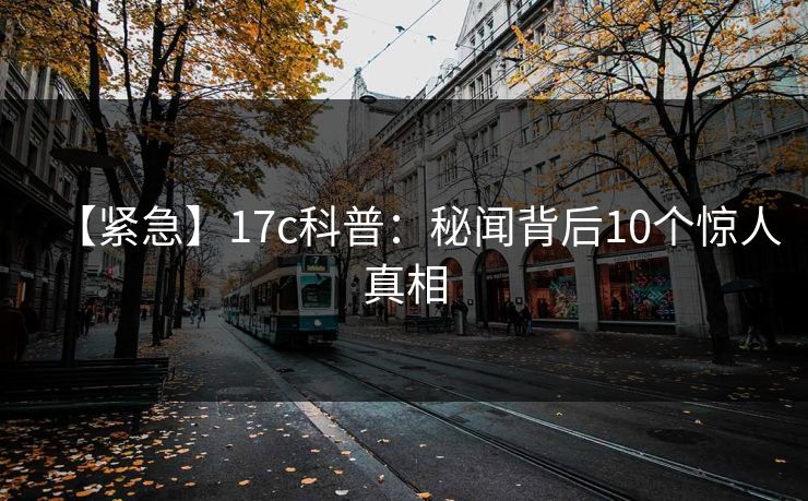 【紧急】17c科普：秘闻背后10个惊人真相