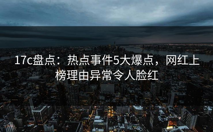 17c盘点：热点事件5大爆点，网红上榜理由异常令人脸红