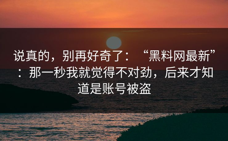 说真的，别再好奇了：“黑料网最新”：那一秒我就觉得不对劲，后来才知道是账号被盗