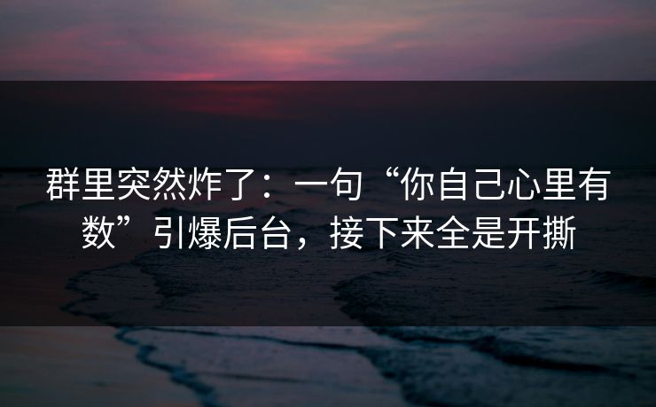 群里突然炸了：一句“你自己心里有数”引爆后台，接下来全是开撕