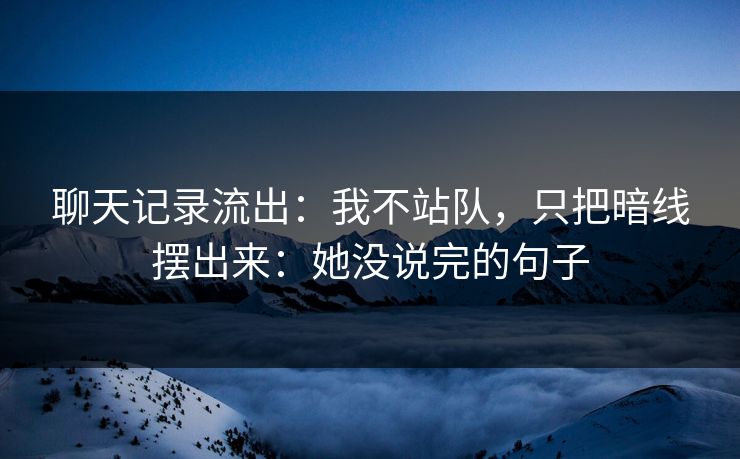 聊天记录流出：我不站队，只把暗线摆出来：她没说完的句子