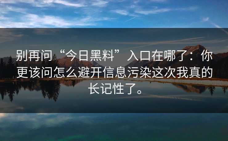 别再问“今日黑料”入口在哪了：你更该问怎么避开信息污染这次我真的长记性了。