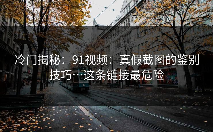 冷门揭秘:91视频:真假截图的鉴别技巧…这条链接最危险