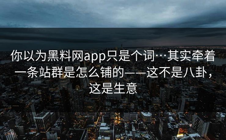 你以为黑料网app只是个词…其实牵着一条站群是怎么铺的——这不是八卦，这是生意