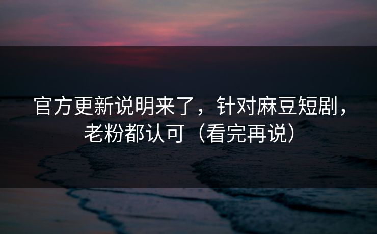 详细阅读:官方更新说明来了,针对麻豆短剧,老粉都认可(看完再说) 官方更新说明来了,针对麻豆短剧,老粉都认可(看完再说)