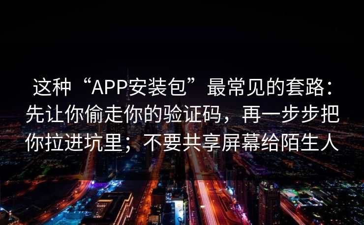 这种“APP安装包”最常见的套路：先让你偷走你的验证码，再一步步把你拉进坑里；不要共享屏幕给陌生人