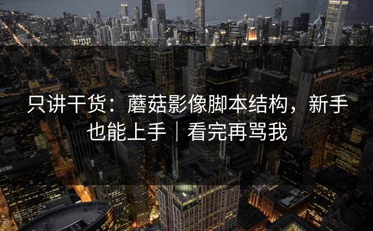 只讲干货:蘑菇影像脚本结构,新手也能上手|看完再骂我