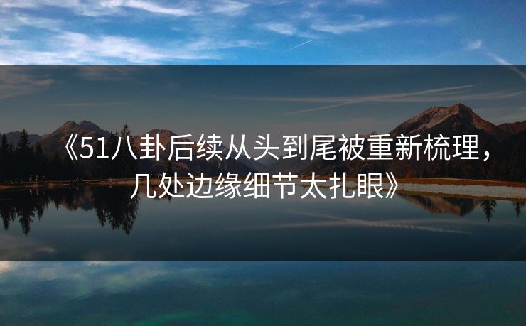《51八卦后续从头到尾被重新梳理，几处边缘细节太扎眼》